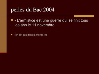 perles du Bac 2004 - L'armistice est une guerre qui se finit tous les ans le 11 novembre ...  (on est pas dans la merde !!!) 