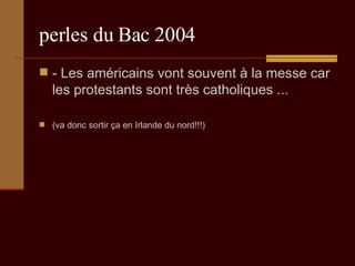 perles du Bac 2004 - Les américains vont souvent à la messe car les protestants sont très catholiques ...  (va donc sortir ça en Irlande du nord!!!) 