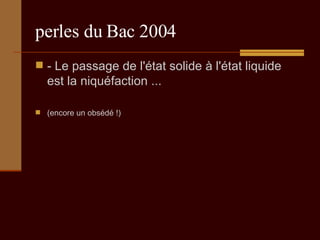 perles du Bac 2004 - Le passage de l'état solide à l'état liquide est la niquéfaction ...  (encore un obsédé !) 