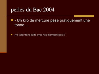 perles du Bac 2004 - Un kilo de mercure pèse pratiquement une tonne ... (va falloir faire gaffe avec nos thermomètres !) 