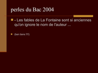 perles du Bac 2004 - Les fables de La Fontaine sont si anciennes qu'on ignore le nom de l'auteur ...  (ben tiens !!!!) 