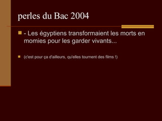 perles du Bac 2004 - Les égyptiens transformaient les morts en momies pour les garder vivants...  (c'est pour ça d'ailleurs, qu'elles tournent des films !) 