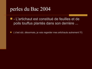 perles du Bac 2004 - L'artichaut est constitué de feuilles et de poils touffus plantés dans son derrière ...  ( c'est sûr, désormais, je vais regarder mes artichauts autrement !!!) 