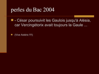 perles du Bac 2004 - César poursuivit les Gaulois jusqu'à Alésia, car Vercingétorix avait toujours la Gaule ...  (Vive Astérix !!!!) 