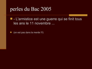 perles du Bac 2005 - L'armistice est une guerre qui se finit tous les ans le 11 novembre ...  (on est pas dans la merde !!!) 