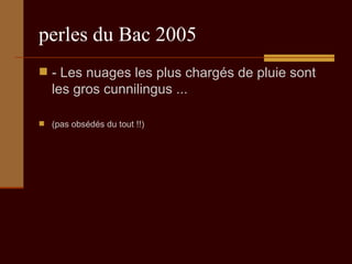 perles du Bac 2005 - Les nuages les plus chargés de pluie sont les gros cunnilingus ...  (pas obsédés du tout !!) 