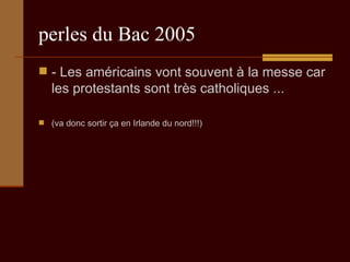 perles du Bac 2005 - Les américains vont souvent à la messe car les protestants sont très catholiques ...  (va donc sortir ça en Irlande du nord!!!) 