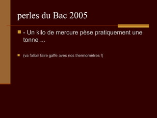 perles du Bac 2005 - Un kilo de mercure pèse pratiquement une tonne ... (va falloir faire gaffe avec nos thermomètres !) 