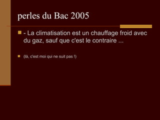 perles du Bac 2005 - La climatisation est un chauffage froid avec du gaz, sauf que c'est le contraire ...  (là, c'est moi qui ne suit pas !) 
