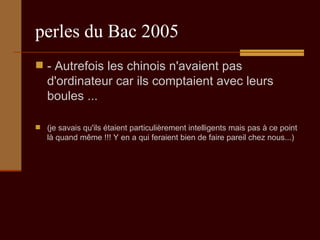 perles du Bac 2005 - Autrefois les chinois n'avaient pas d'ordinateur car ils comptaient avec leurs boules ...  (je savais qu'ils étaient particulièrement intelligents mais pas à ce point là quand même !!! Y en a qui feraient bien de faire pareil chez nous...) 