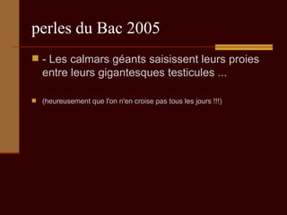 perles du Bac 2005 - Les calmars géants saisissent leurs proies entre leurs gigantesques testicules ...  (heureusement que l'on n'en croise pas tous les jours !!!) 