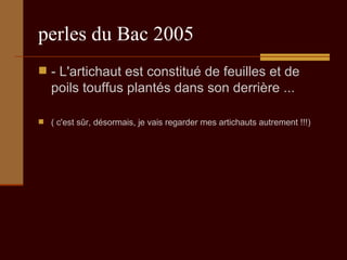 perles du Bac 2005 - L'artichaut est constitué de feuilles et de poils touffus plantés dans son derrière ...  ( c'est sûr, désormais, je vais regarder mes artichauts autrement !!!) 