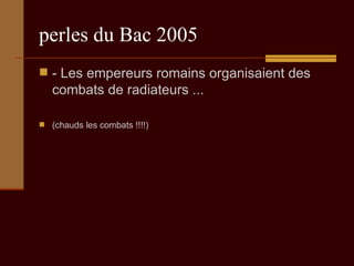 perles du Bac 2005 - Les empereurs romains organisaient des combats de radiateurs ...  (chauds les combats !!!!) 