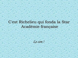 C'est Richelieu qui fonda la Star  Académie française Le con !  