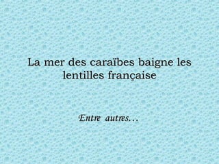 La mer des caraïbes baigne les lentilles française Entre  autres…   