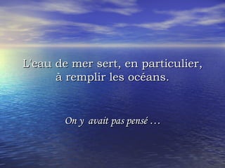 L'eau de mer sert, en particulier, à remplir les océans. On y  avait pas pensé … 