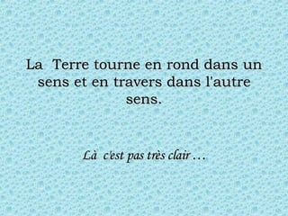 La  Terre tourne en rond dans un sens et en travers dans l'autre sens. Là  c'est pas très clair … 