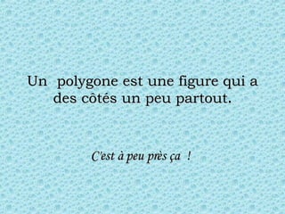 Un  polygone est une figure qui a des côtés un peu partout . C'est à peu près ça  !   
