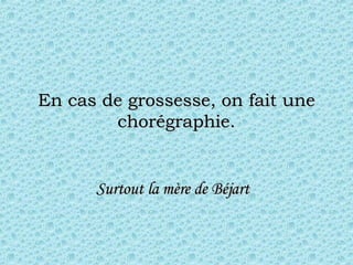 En cas de grossesse, on fait une chorégraphie. Surtout la  mère  de Béjart   