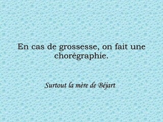 En cas de grossesse, on fait une chorégraphie. Surtout la  mère  de Béjart   
