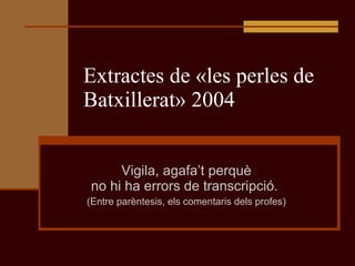 Extractes de «les perles de Batxillerat» 2004 Vigila, agafa’t perquè no hi ha errors de transcripció.  (Entre parèntesis, els comentaris dels profes) 