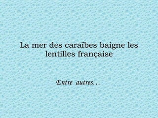 La mer des caraïbes baigne les lentilles française Entre  autres…   