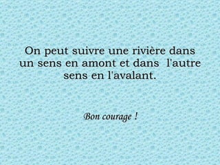 On peut suivre une rivière dans un sens en amont et dans  l'autre sens en l'avalant. Bon courage  ! 