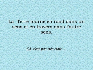 La  Terre tourne en rond dans un sens et en travers dans l'autre sens. Là  c'est pas très clair … 
