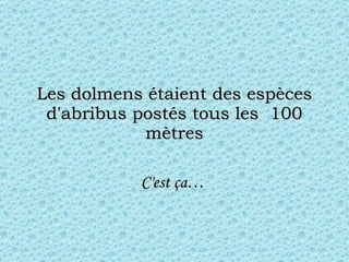 Les dolmens étaient des espèces d'abribus postés tous les  100 mètres C'est ça…  