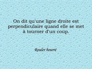 On dit qu'une ligne droite est perpendiculaire quand elle se met à tourner d'un coup. Rouler bourré   
