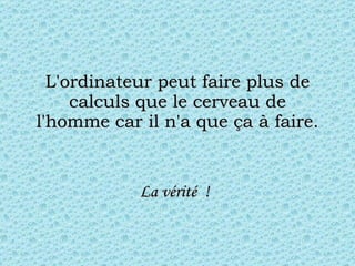 L'ordinateur peut faire plus de calculs que le cerveau de l'homme car il n'a que ça à faire. La vérité  !   