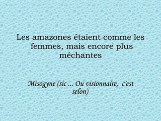 Les amazones étaient comme les  femmes, mais encore plus méchantes Misogyne (sic ... Ou visionnaire,  c'est selon)   