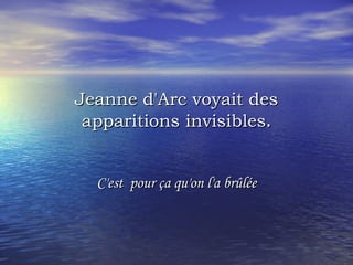 Jeanne d'Arc voyait des apparitions invisibles . C'est  pour ça qu'on l'a brûlée 