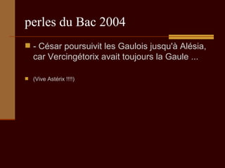 perles du Bac 2004 - César poursuivit les Gaulois jusqu'à Alésia, car Vercingétorix avait toujours la Gaule ...  (Vive Astérix !!!!) 