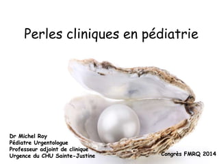 Perles cliniques en pédiatrie 
Dr Michel Roy 
Pédiatre Urgentologue 
Professeur adjoint de clinique 
Urgence du CHU Sainte-Justine Congrès FMRQ 2014 
 