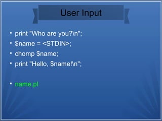 User Input

print "Who are you?n";

$name = <STDIN>;

chomp $name;

print "Hello, $name!n";

name.pl
 