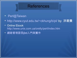 References

Perl@Taiwan

http://www.cyut.edu.tw/~ckhung/b/pl/ by 洪朝貴

Online Ebook
http://www.unix.com.ua/orelly/perl/index.htm

Perl網路管理語言 入門與實作
 