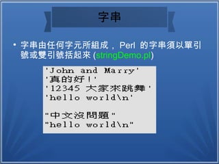 字串

字串由任何字元所組成， Perl 的字串須以單引
號或雙引號括起來 (stringDemo.pl)
 
