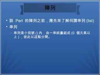 陣列

談 Perl 的陣列之前，應先來了解何謂串列 (list)

串列
− 串列是小括號 () 內，由一串純量組成 (0 個元素以
上 ) ，彼此以逗點分開。
 