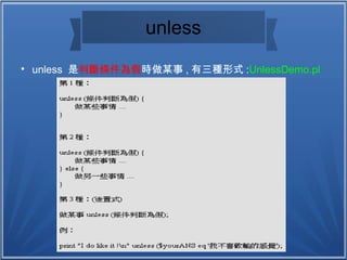 unless

unless 是判斷條件為假時做某事 , 有三種形式 :UnlessDemo.pl
 