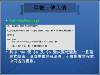 引數：傳入值

SubMaxDemo.pl

其中 my 使 $a 及 $b 變成區域變數，一旦副
程式結束，區域變數也就消失，不會影響主程式
中同名的變數。
 