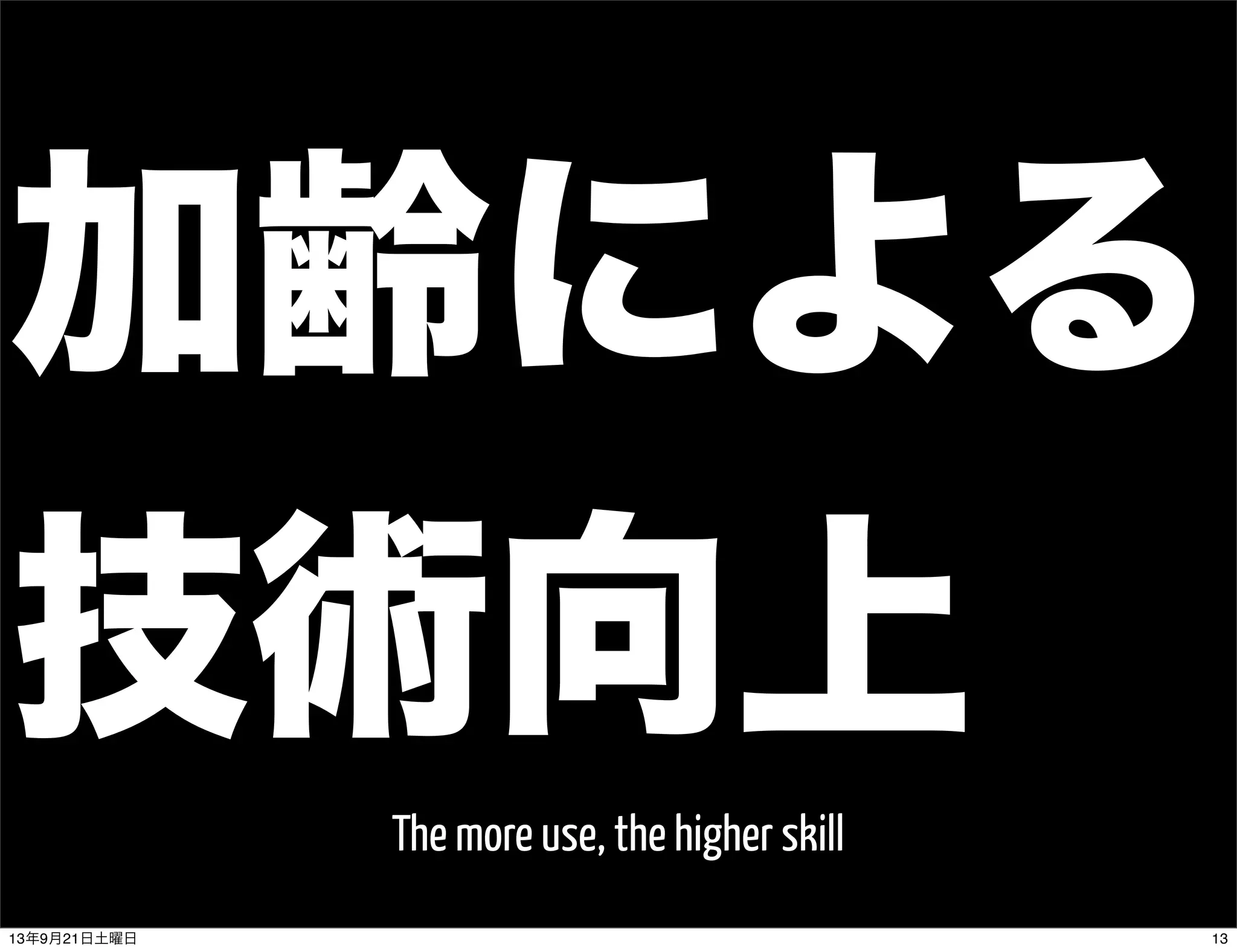 加齢による
技術向上
The more use, the higher skill
1313年9月21日土曜日
 