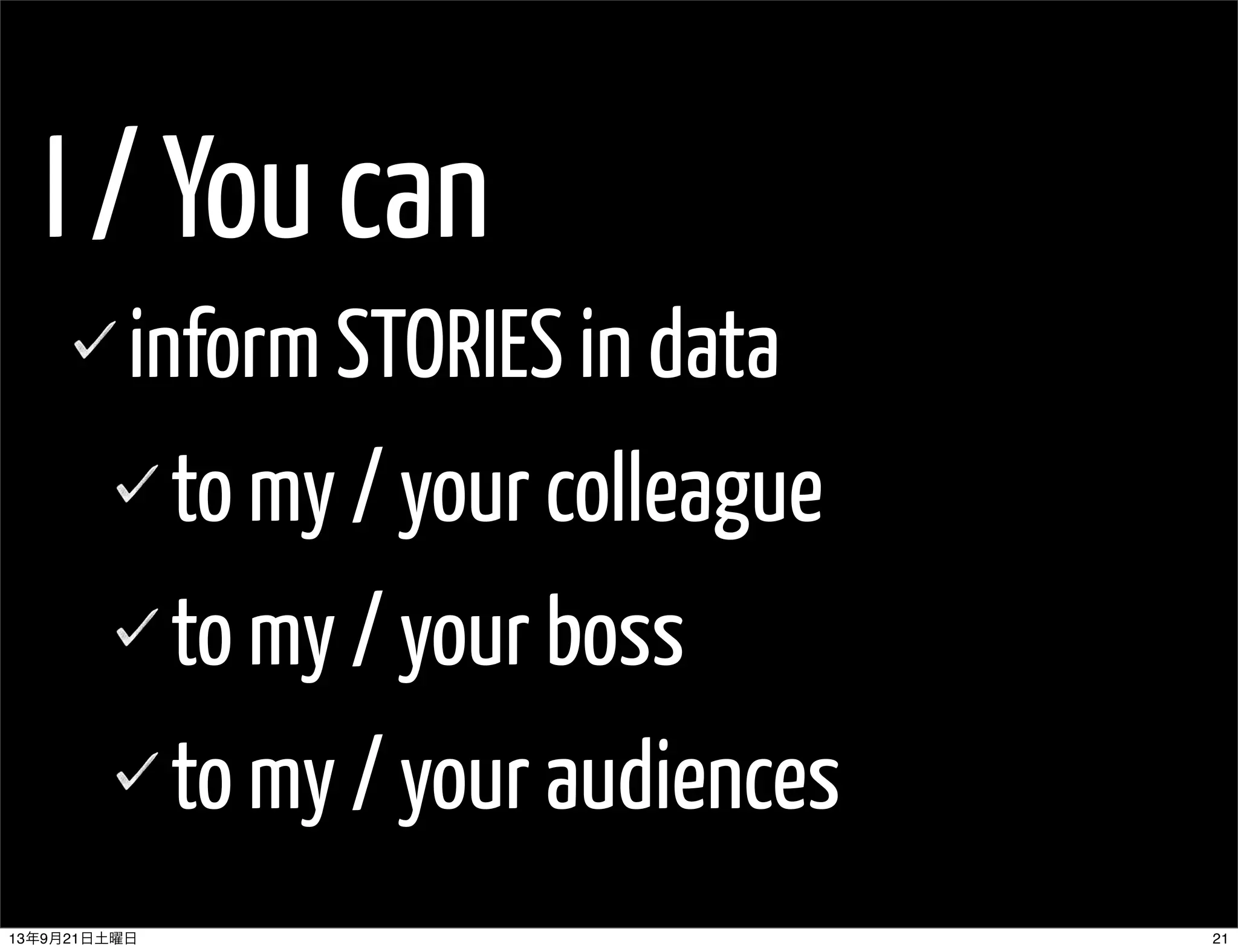 I / You can
inform STORIES in data
to my / your colleague
to my / your boss
to my / your audiences
2113年9月21日土曜日
 