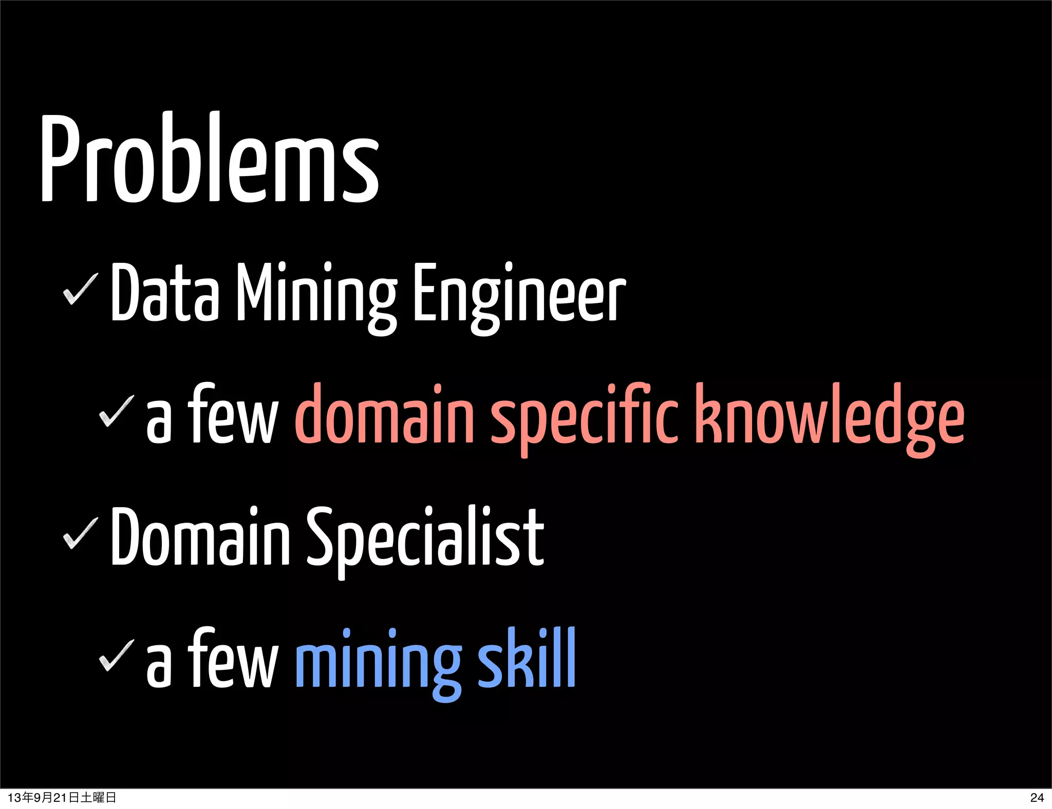 Problems
Data Mining Engineer
a few domain specific knowledge
Domain Specialist
a few mining skill
2413年9月21日土曜日
 