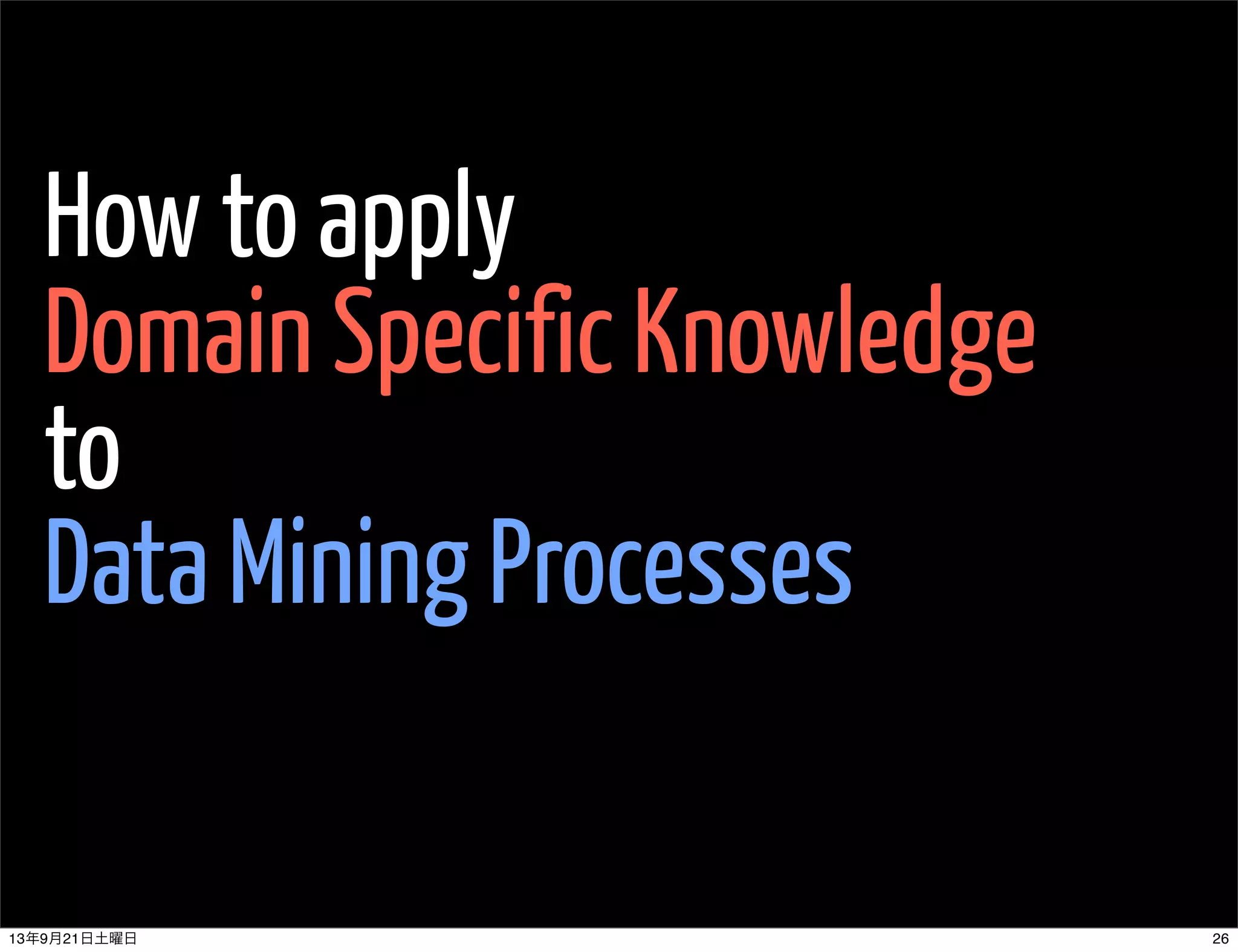 How to apply
Domain Specific Knowledge
to
Data Mining Processes
2613年9月21日土曜日
 