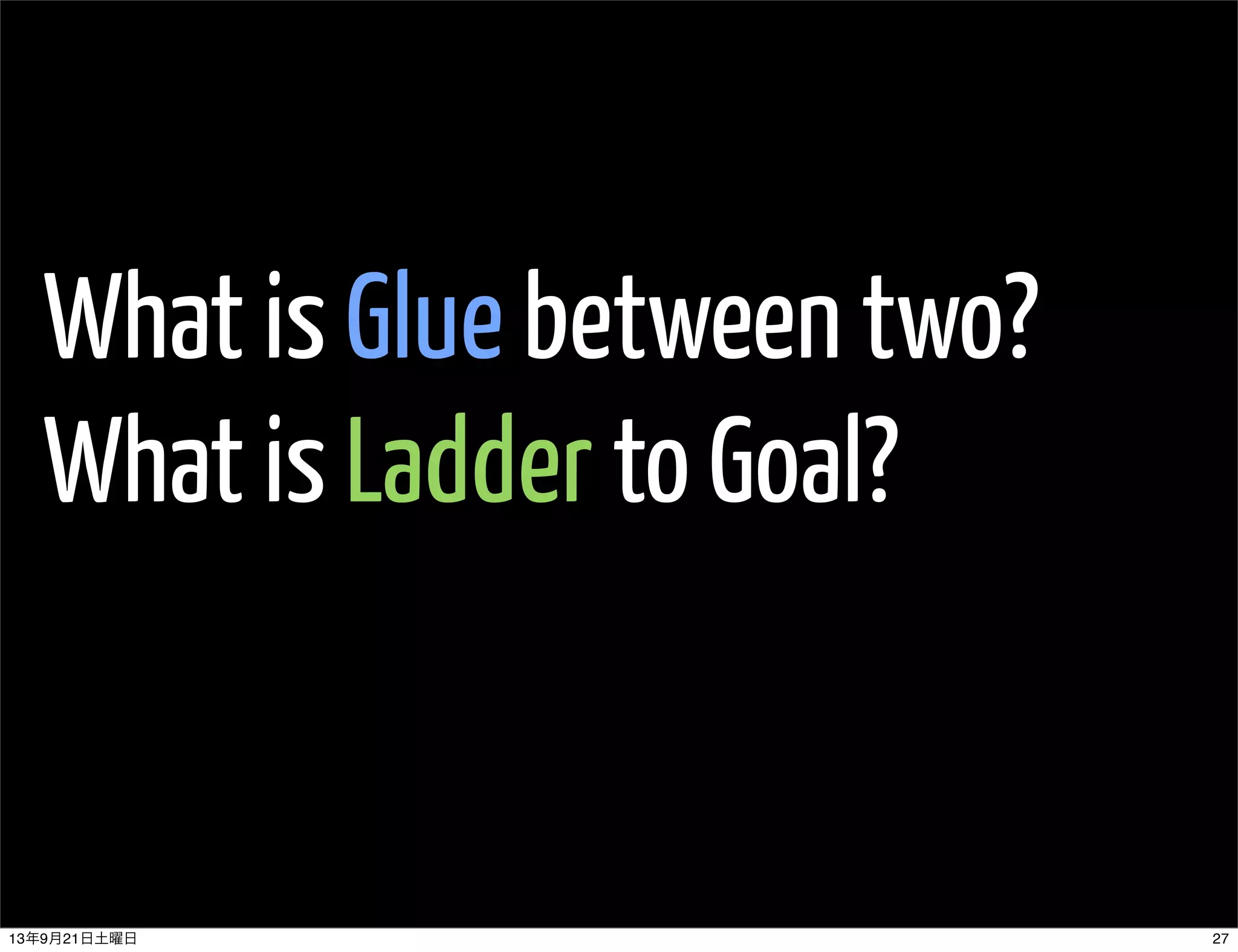 What is Glue between two?
What is Ladder to Goal?
2713年9月21日土曜日
 