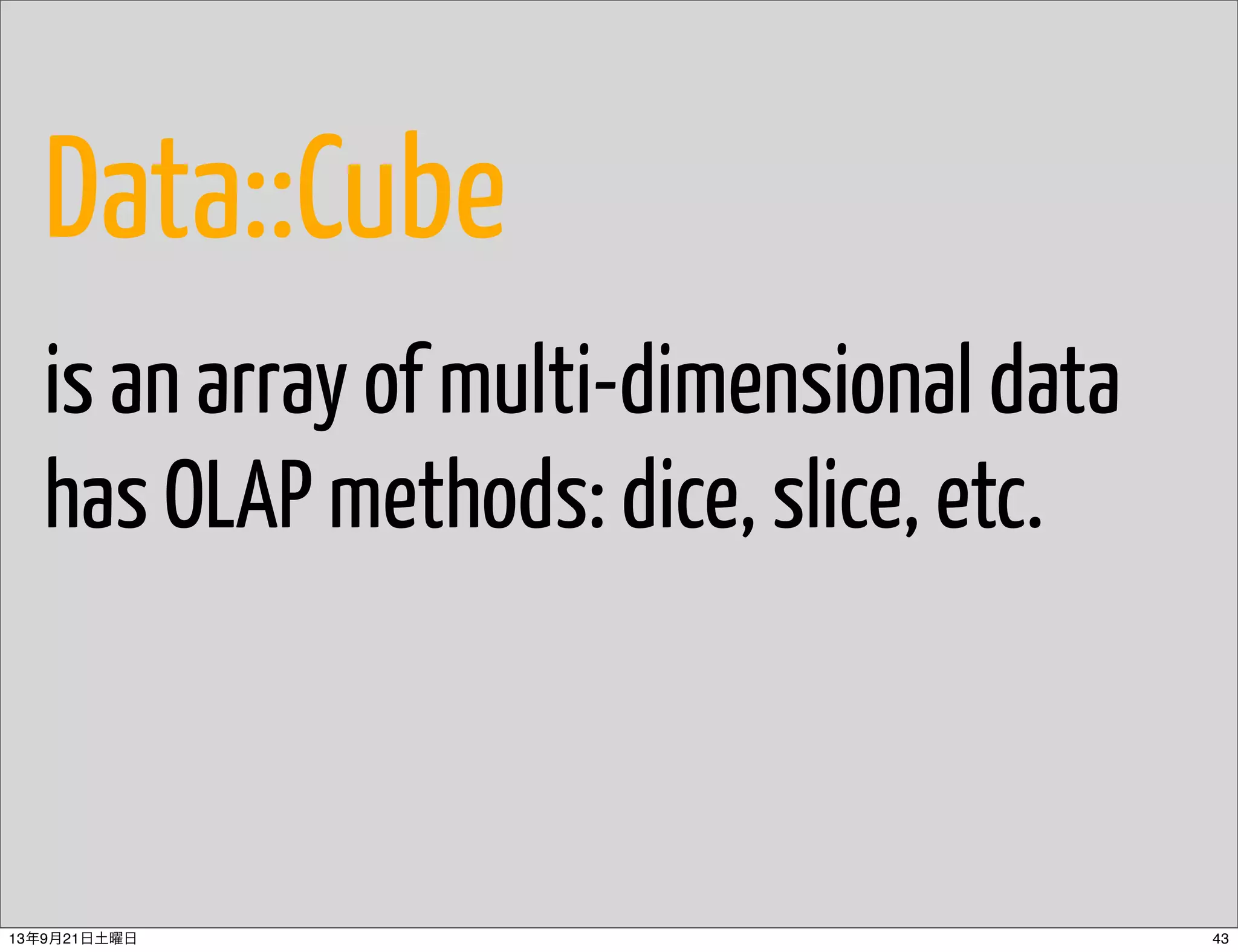 Data::Cube
is an array of multi-dimensional data
has OLAP methods: dice, slice, etc.
4313年9月21日土曜日
 
