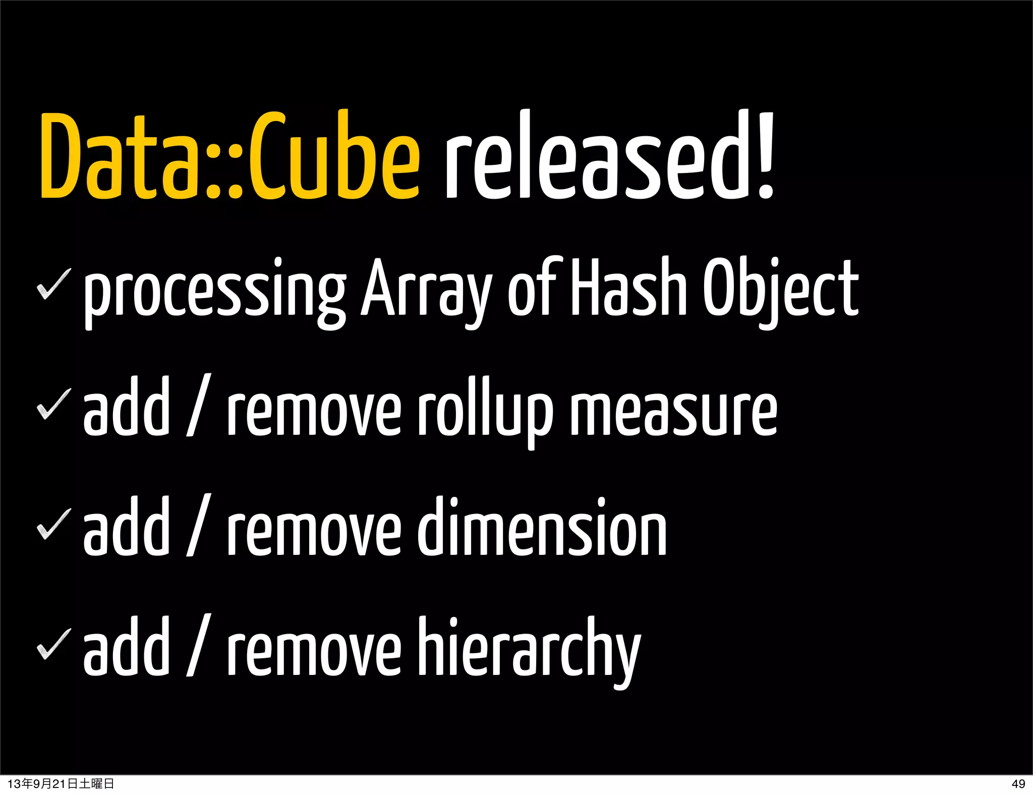 Data::Cube released!
processing Array of Hash Object
add / remove rollup measure
add / remove dimension
add / remove hierarchy
4913年9月21日土曜日
 