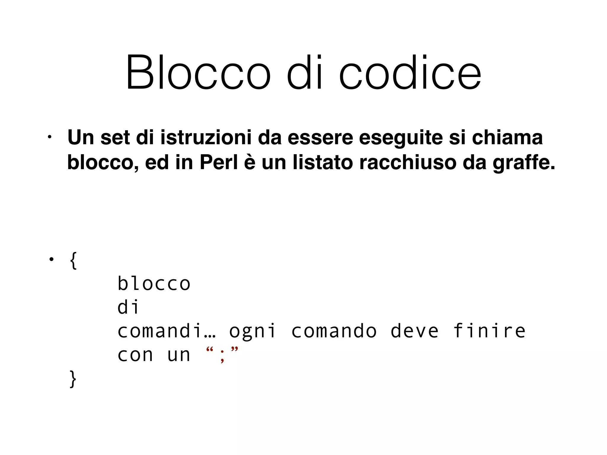 Blocco di codice
• Un set di istruzioni da essere eseguite si chiama
blocco, ed in Perl è un listato racchiuso da graffe.!
!
• { 
blocco 
di  
comandi… ogni comando deve finire 
con un “;” 
}
 