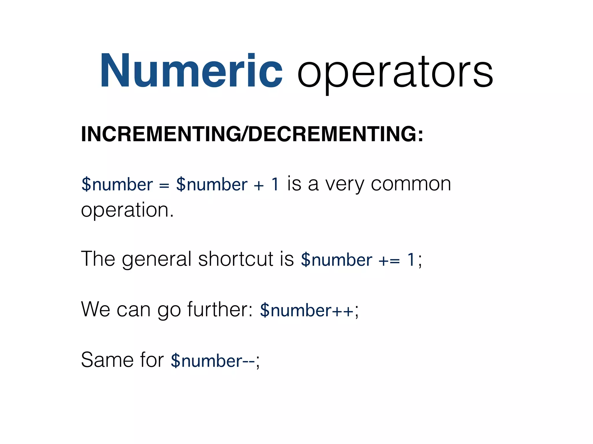 Numeric operators
INCREMENTING/DECREMENTING:!
$number = $number + 1 is a very common
operation.
The general shortcut is $number += 1;
We can go further: $number++;
Same for $number--;
 